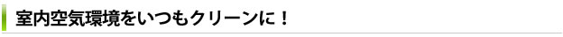 室内空気環境をいつもクリーンに！