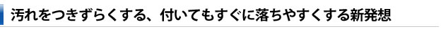 汚れをつきずらくする、付いてもすぐに落ちやすくする新発想