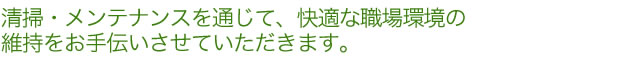清掃・メンテナンスを通じて、快適な職場環境の 維持をお手伝いさせていただきます。