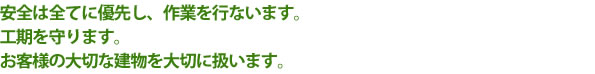 安全は全てに優先し、作業を行ないます。 工期を守ります。 お客様の大切な建物を大切に扱います。